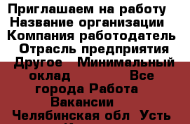 Приглашаем на работу › Название организации ­ Компания-работодатель › Отрасль предприятия ­ Другое › Минимальный оклад ­ 35 000 - Все города Работа » Вакансии   . Челябинская обл.,Усть-Катав г.